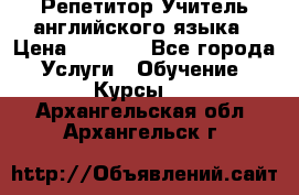 Репетитор/Учитель английского языка › Цена ­ 1 000 - Все города Услуги » Обучение. Курсы   . Архангельская обл.,Архангельск г.